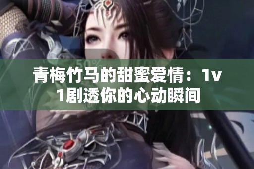 青梅竹马的甜蜜爱情：1v1剧透你的心动瞬间