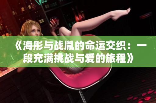 《海彤与战胤的命运交织：一段充满挑战与爱的旅程》