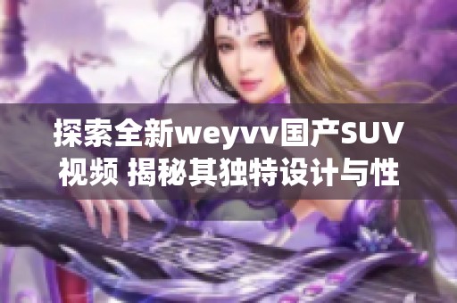 探索全新weyvv国产SUV视频 揭秘其独特设计与性能亮点