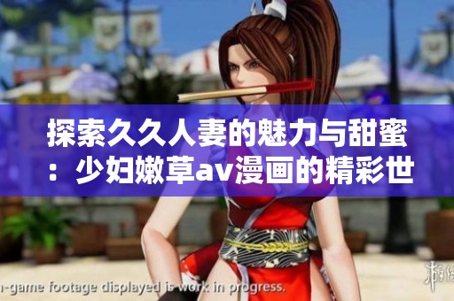 探索久久人妻的魅力与甜蜜：少妇嫩草av漫画的精彩世界