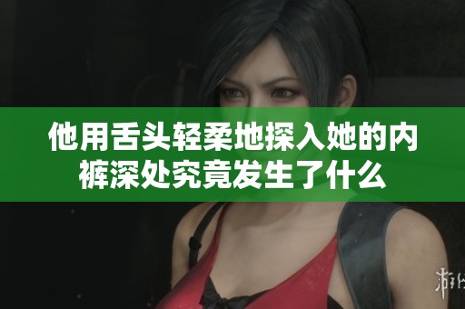 他用舌头轻柔地探入她的内裤深处究竟发生了什么