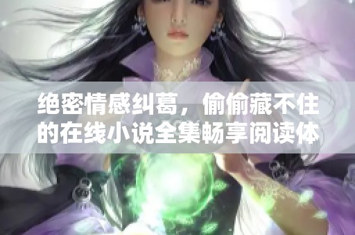 绝密情感纠葛，偷偷藏不住的在线小说全集畅享阅读体验