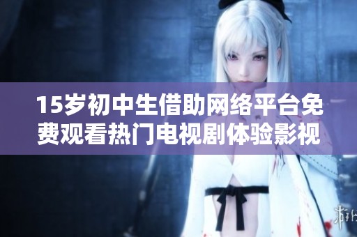 15岁初中生借助网络平台免费观看热门电视剧体验影视乐趣