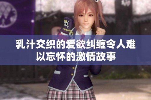 乳汁交织的爱欲纠缠令人难以忘怀的激情故事