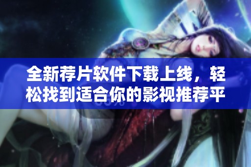全新荐片软件下载上线，轻松找到适合你的影视推荐平台