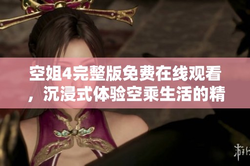 空姐4完整版免费在线观看，沉浸式体验空乘生活的精彩故事