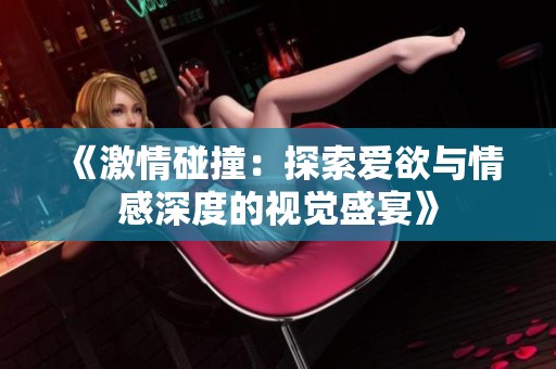 《激情碰撞：探索爱欲与情感深度的视觉盛宴》