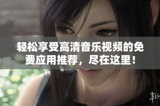 轻松享受高清音乐视频的免费应用推荐，尽在这里！