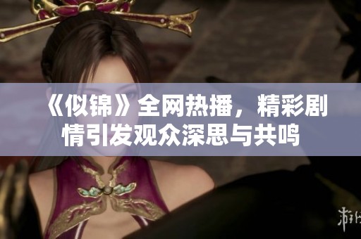 《似锦》全网热播，精彩剧情引发观众深思与共鸣