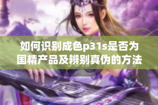 如何识别成色p31s是否为国精产品及辨别真伪的方法