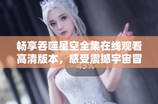 畅享吞噬星空全集在线观看高清版本，感受震撼宇宙冒险之旅