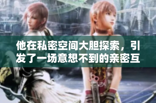 他在私密空间大胆探索，引发了一场意想不到的亲密互动