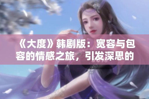 《大度》韩剧版：宽容与包容的情感之旅，引发深思的生活哲学