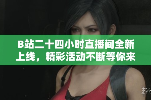B站二十四小时直播间全新上线，精彩活动不断等你来体验
