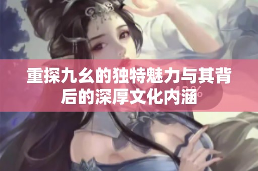 重探九幺的独特魅力与其背后的深厚文化内涵