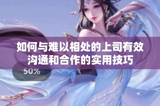 如何与难以相处的上司有效沟通和合作的实用技巧