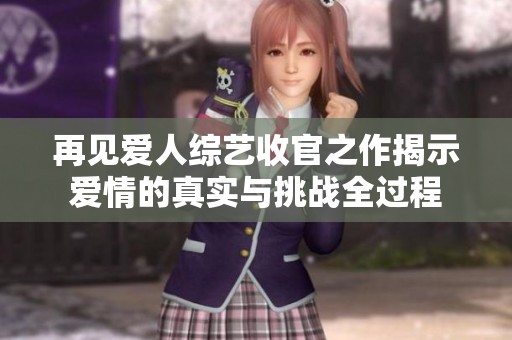再见爱人综艺收官之作揭示爱情的真实与挑战全过程