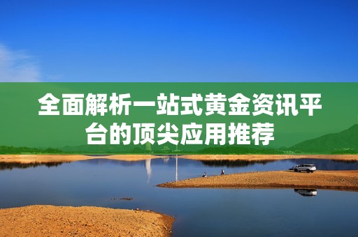 全面解析一站式黄金资讯平台的顶尖应用推荐