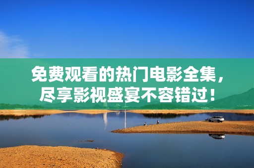 免费观看的热门电影全集，尽享影视盛宴不容错过！