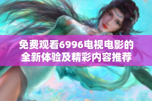 免费观看6996电视电影的全新体验及精彩内容推荐