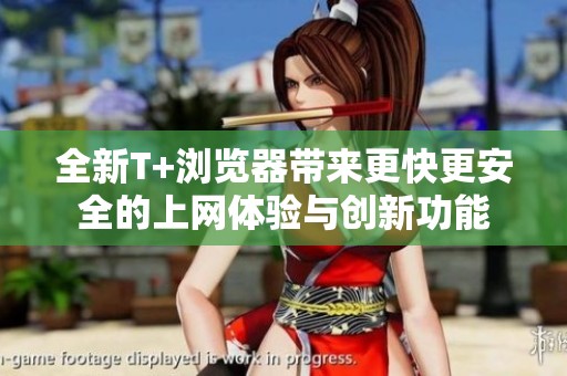 全新T+浏览器带来更快更安全的上网体验与创新功能