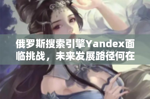 俄罗斯搜索引擎Yandex面临挑战，未来发展路径何在