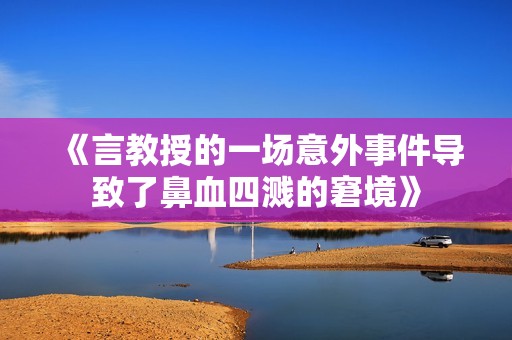 《言教授的一场意外事件导致了鼻血四溅的窘境》