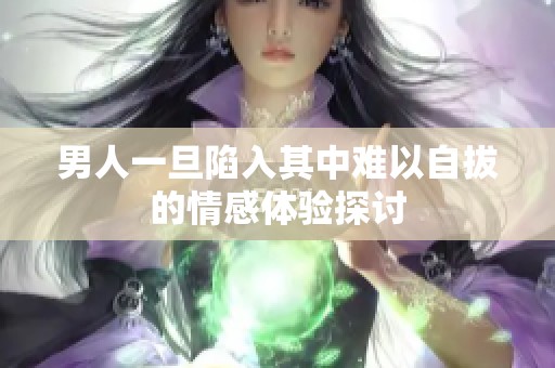 男人一旦陷入其中难以自拔的情感体验探讨