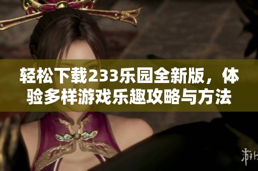 轻松下载233乐园全新版，体验多样游戏乐趣攻略与方法一览