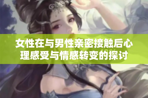 女性在与男性亲密接触后心理感受与情感转变的探讨