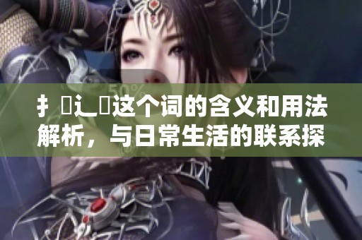 扌喿辶畐这个词的含义和用法解析，与日常生活的联系探讨