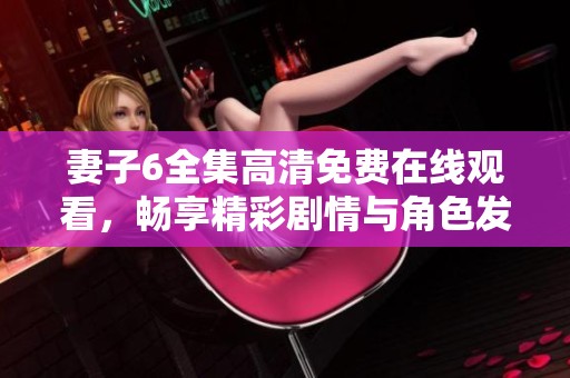 妻子6全集高清免费在线观看，畅享精彩剧情与角色发展内容