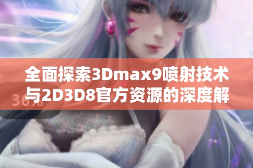 全面探索3Dmax9喷射技术与2D3D8官方资源的深度解析与应用