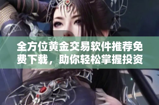 全方位黄金交易软件推荐免费下载，助你轻松掌握投资机会
