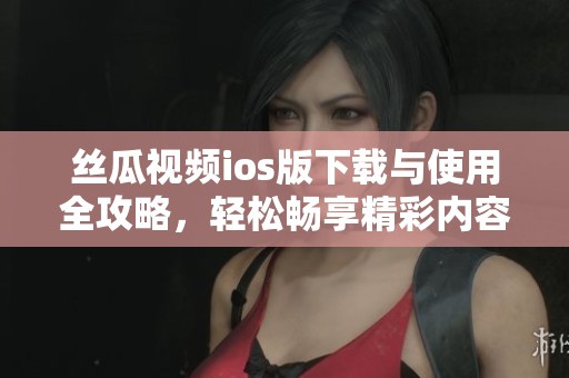 丝瓜视频ios版下载与使用全攻略，轻松畅享精彩内容