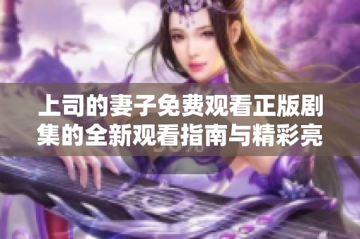 上司的妻子免费观看正版剧集的全新观看指南与精彩亮点分享