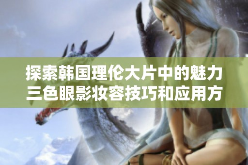 探索韩国理伦大片中的魅力三色眼影妆容技巧和应用方法