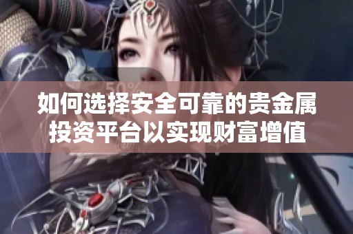 如何选择安全可靠的贵金属投资平台以实现财富增值