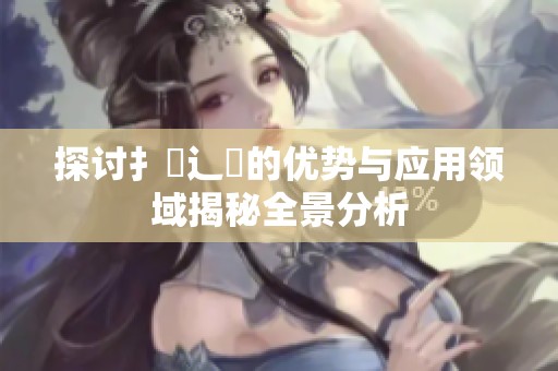 探讨扌喿辶畐的优势与应用领域揭秘全景分析