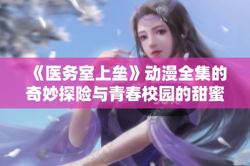 《医务室上垒》动漫全集的奇妙探险与青春校园的甜蜜交织