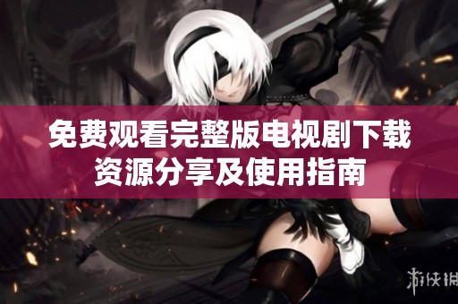 免费观看完整版电视剧下载资源分享及使用指南