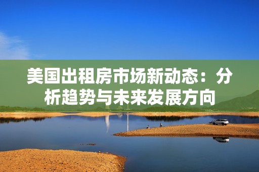 美国出租房市场新动态：分析趋势与未来发展方向