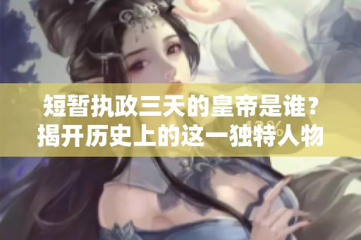 短暂执政三天的皇帝是谁？揭开历史上的这一独特人物之谜