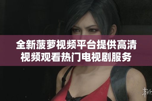 全新菠萝视频平台提供高清视频观看热门电视剧服务