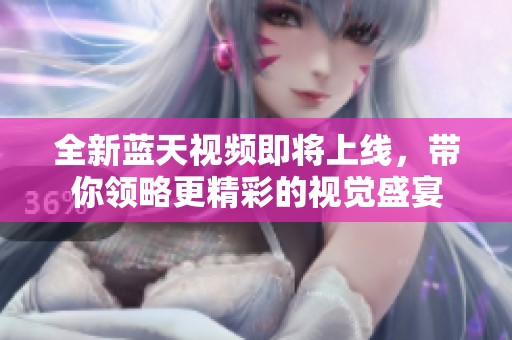 全新蓝天视频即将上线，带你领略更精彩的视觉盛宴