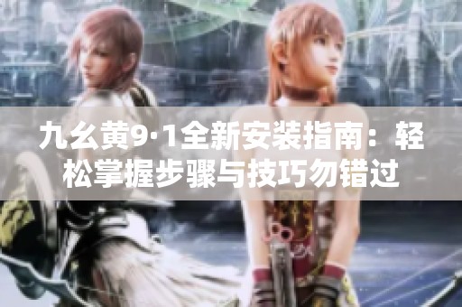 九幺黄9·1全新安装指南：轻松掌握步骤与技巧勿错过