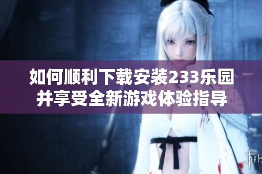 如何顺利下载安装233乐园并享受全新游戏体验指导