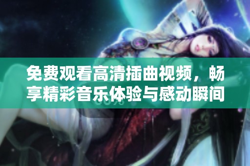 免费观看高清插曲视频，畅享精彩音乐体验与感动瞬间