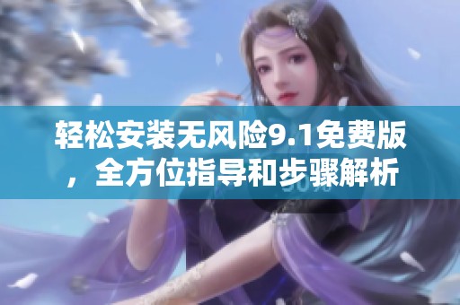 轻松安装无风险9.1免费版，全方位指导和步骤解析
