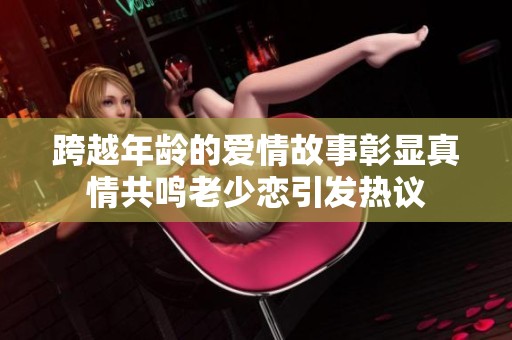跨越年龄的爱情故事彰显真情共鸣老少恋引发热议